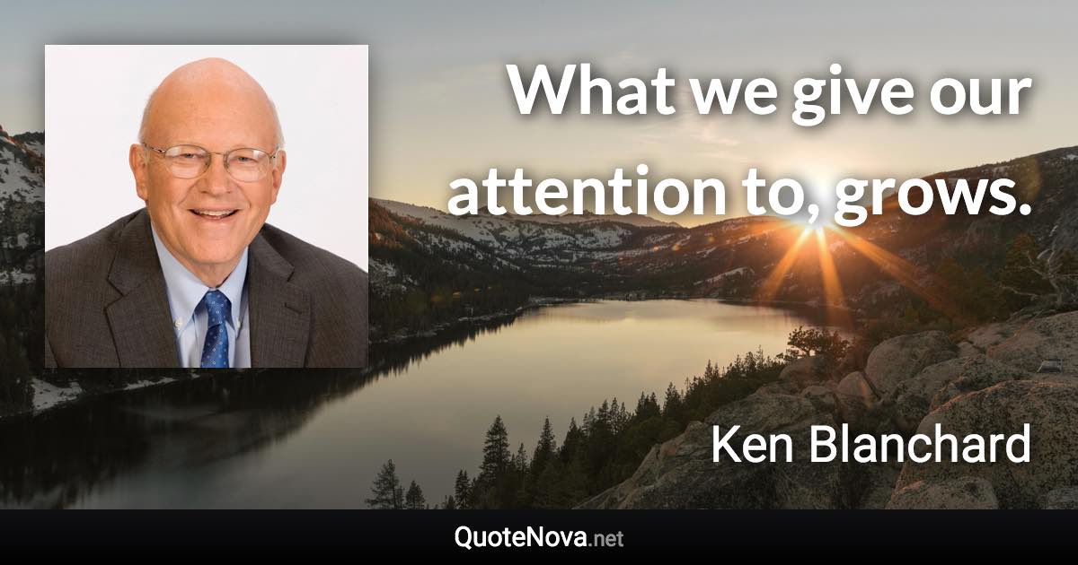 What we give our attention to, grows. - Ken Blanchard quote