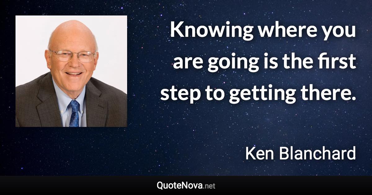 Knowing where you are going is the first step to getting there. - Ken Blanchard quote