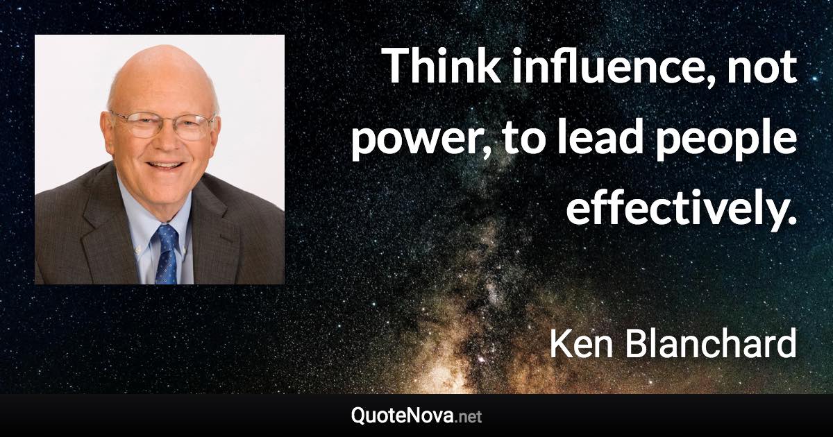 Think influence, not power, to lead people effectively. - Ken Blanchard quote