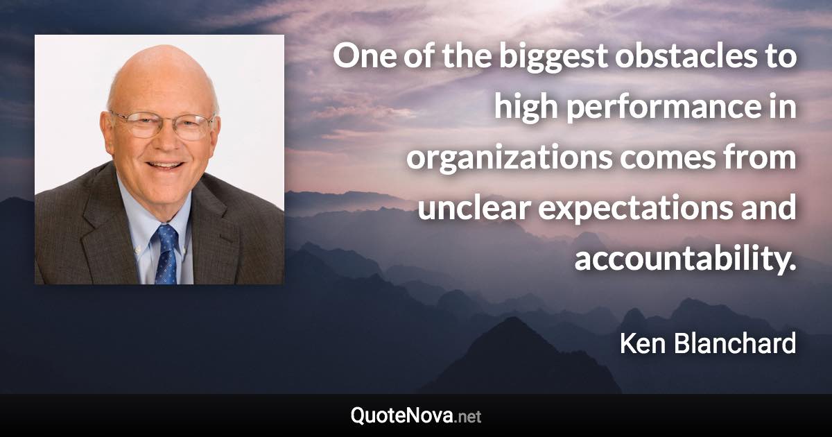 One of the biggest obstacles to high performance in organizations comes from unclear expectations and accountability. - Ken Blanchard quote