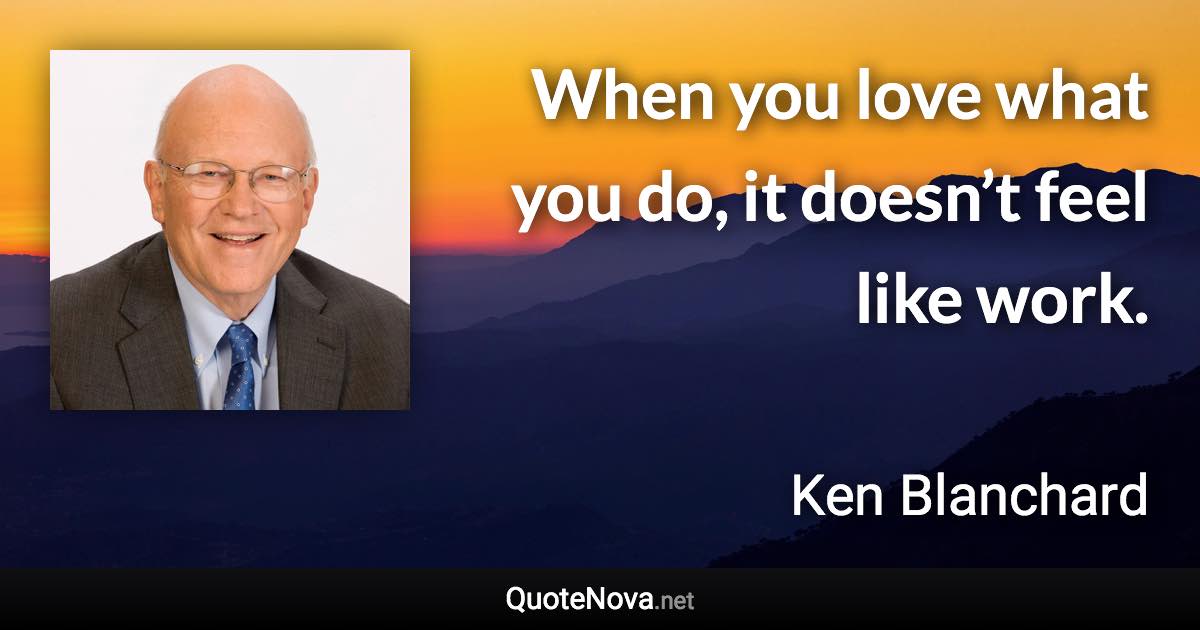 When you love what you do, it doesn’t feel like work. - Ken Blanchard quote