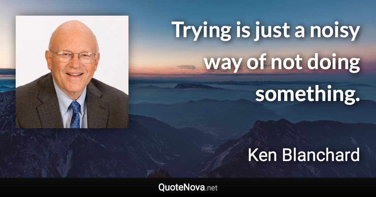 Trying is just a noisy way of not doing something. - Ken Blanchard quote