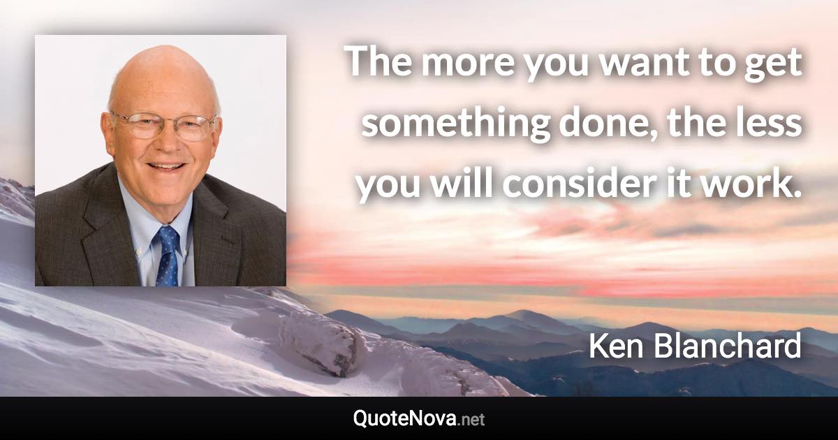 The more you want to get something done, the less you will consider it work. - Ken Blanchard quote