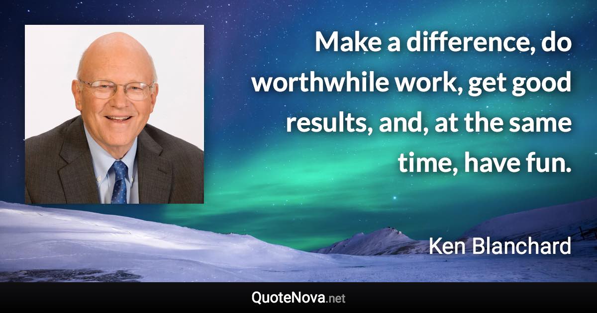 Make a difference, do worthwhile work, get good results, and, at the same time, have fun. - Ken Blanchard quote