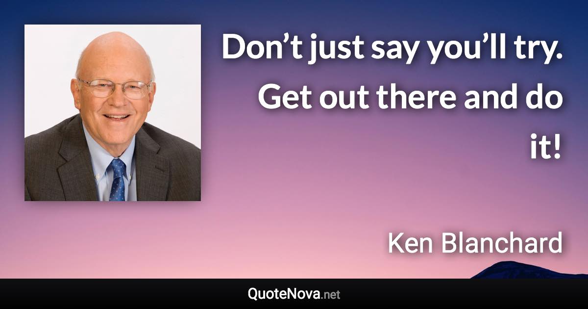 Don’t just say you’ll try. Get out there and do it! - Ken Blanchard quote