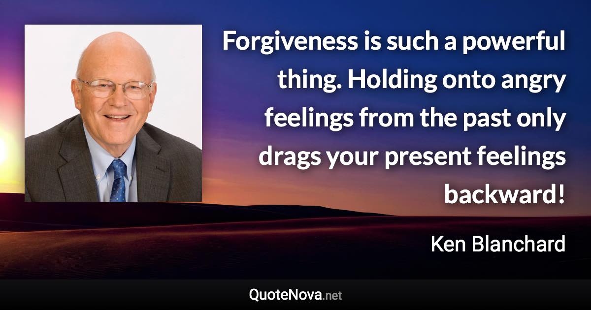 Forgiveness is such a powerful thing. Holding onto angry feelings from the past only drags your present feelings backward! - Ken Blanchard quote