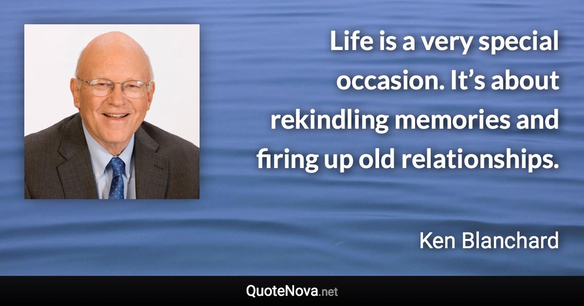 Life is a very special occasion. It’s about rekindling memories and firing up old relationships. - Ken Blanchard quote