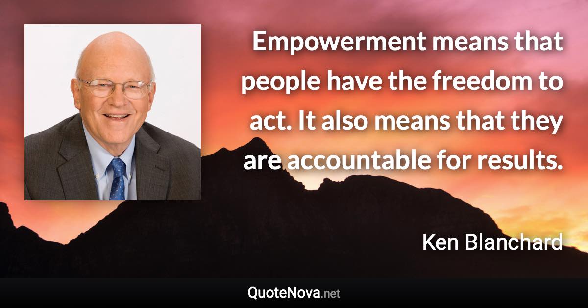 Empowerment means that people have the freedom to act. It also means that they are accountable for results. - Ken Blanchard quote