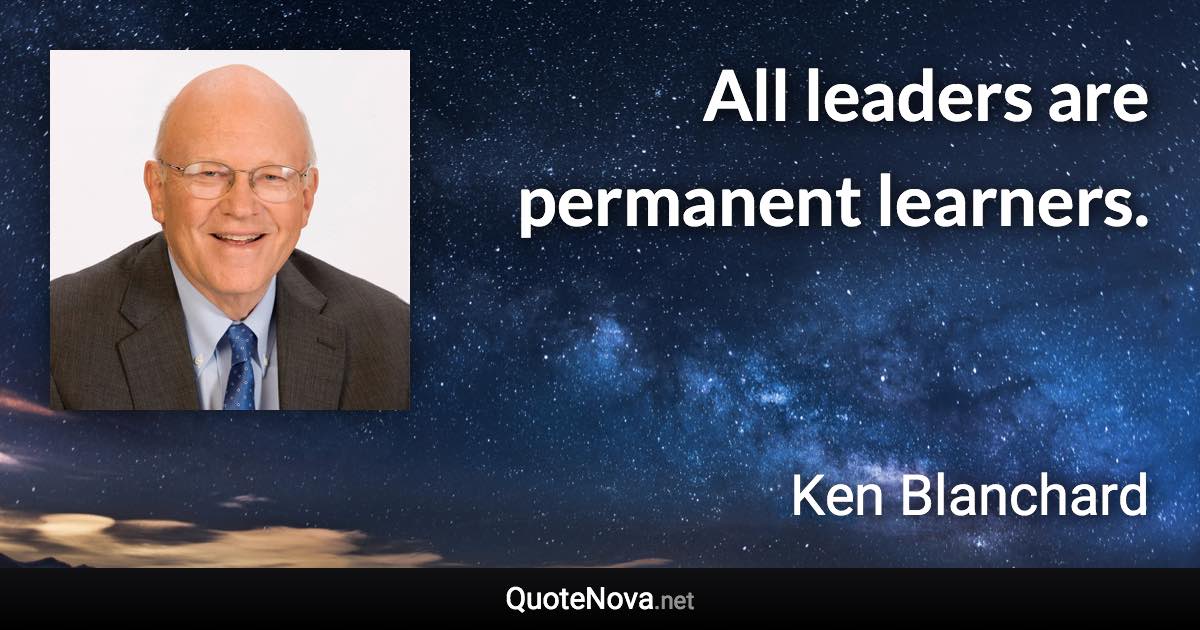 All leaders are permanent learners. - Ken Blanchard quote