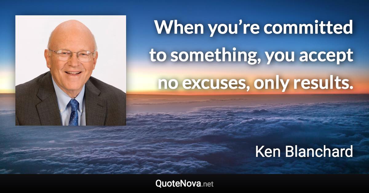 When you’re committed to something, you accept no excuses, only results. - Ken Blanchard quote