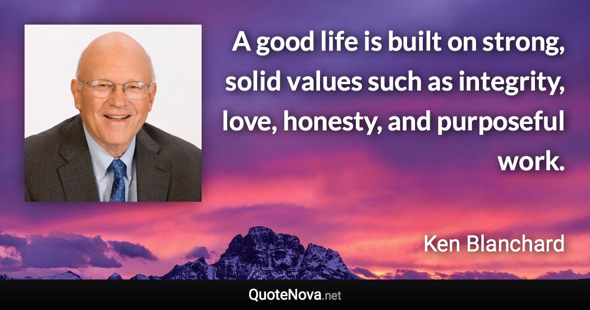 A good life is built on strong, solid values such as integrity, love, honesty, and purposeful work. - Ken Blanchard quote