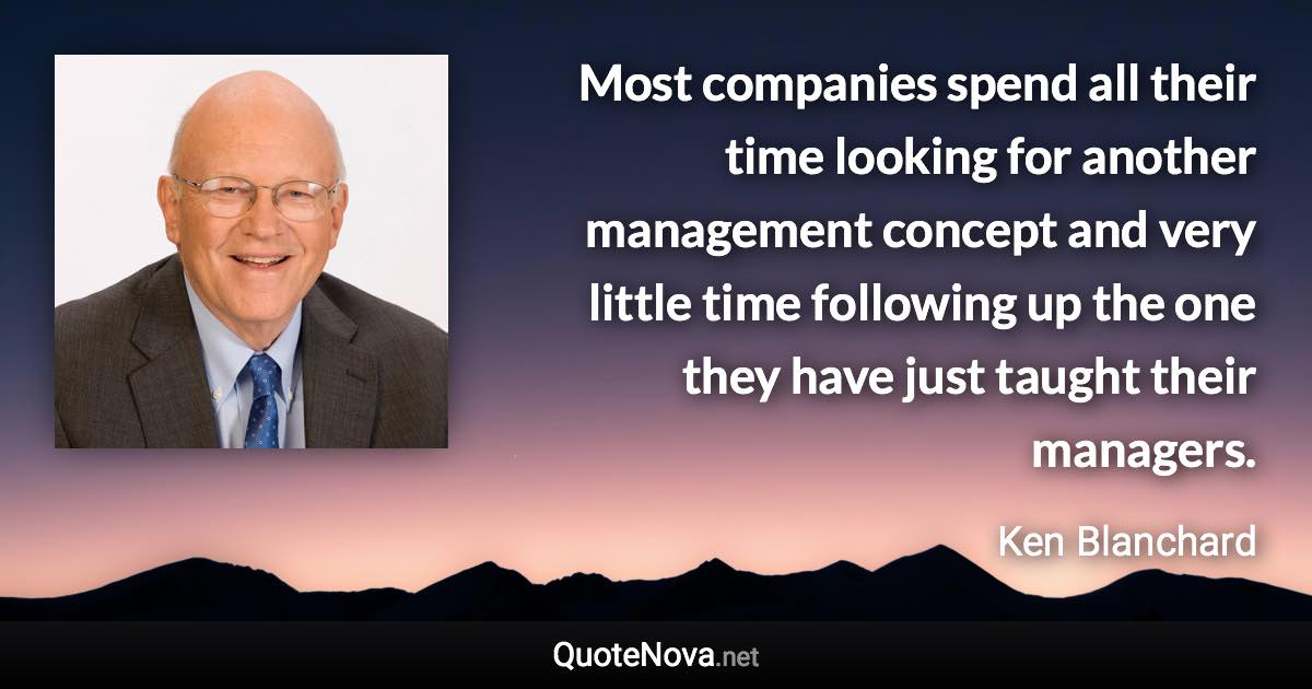 Most companies spend all their time looking for another management concept and very little time following up the one they have just taught their managers. - Ken Blanchard quote