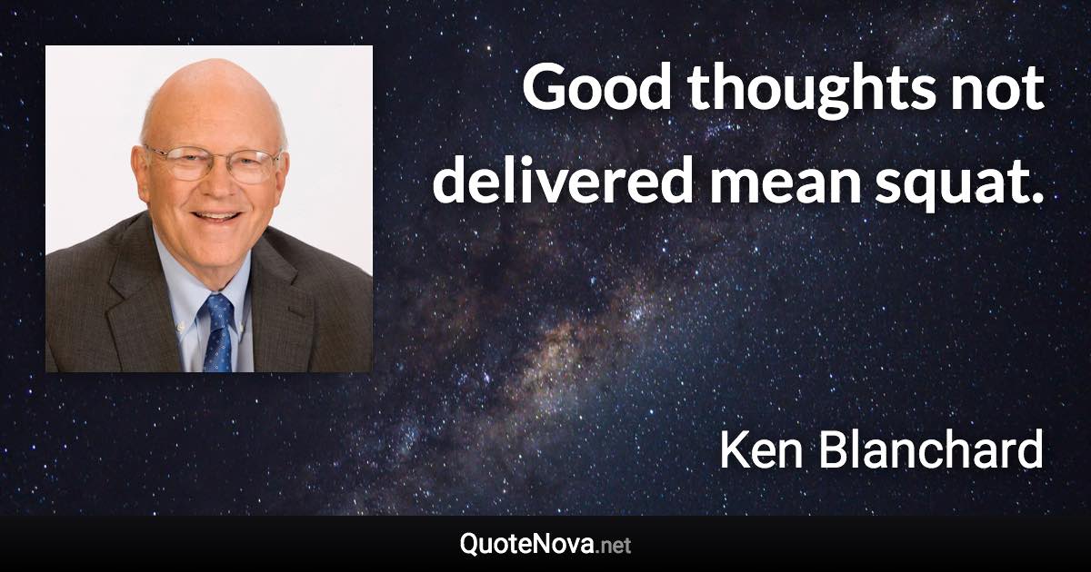 Good thoughts not delivered mean squat. - Ken Blanchard quote