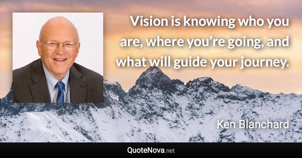 Vision is knowing who you are, where you’re going, and what will guide your journey. - Ken Blanchard quote