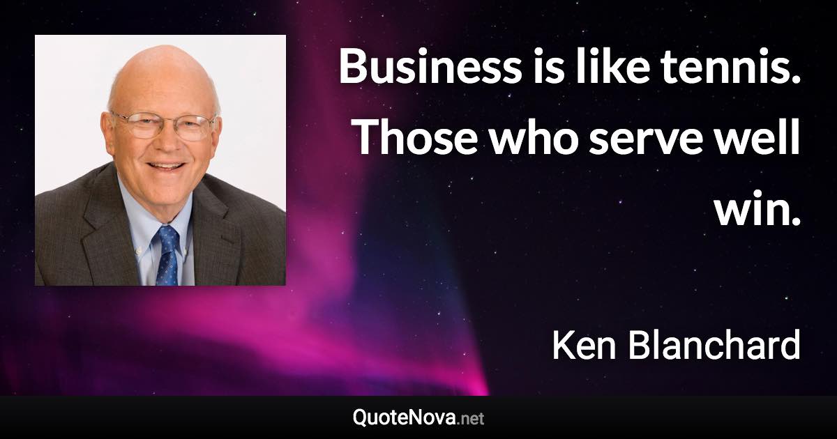 Business is like tennis. Those who serve well win. - Ken Blanchard quote