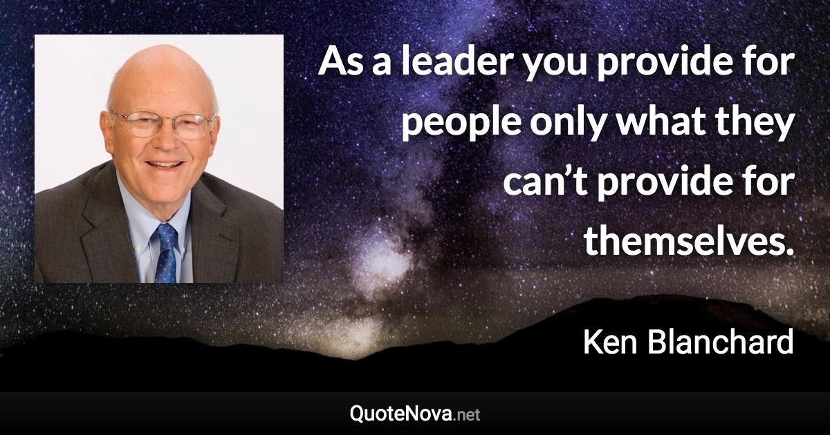 As a leader you provide for people only what they can’t provide for themselves. - Ken Blanchard quote