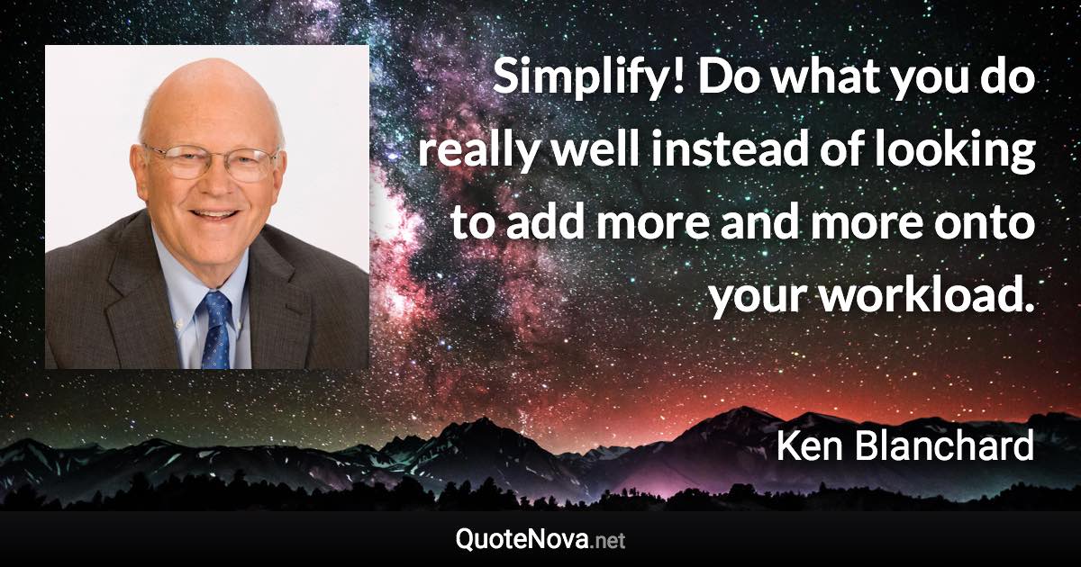 Simplify! Do what you do really well instead of looking to add more and more onto your workload. - Ken Blanchard quote