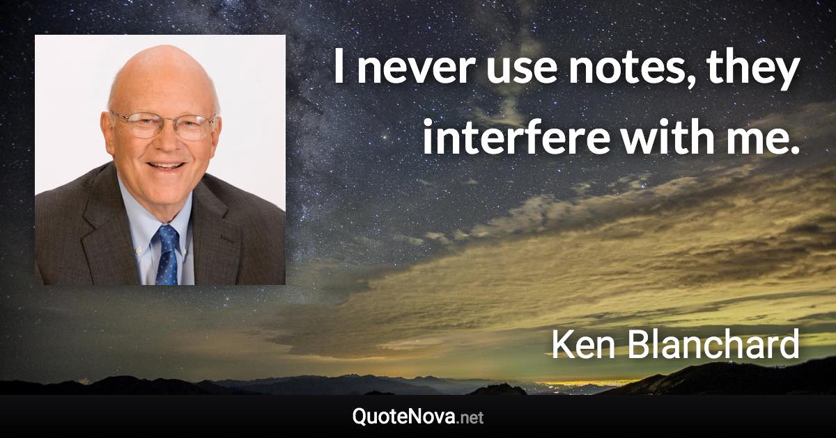 I never use notes, they interfere with me. - Ken Blanchard quote