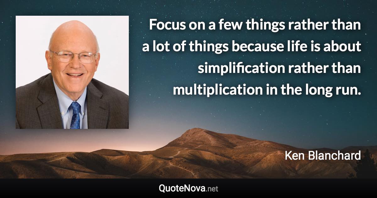 Focus on a few things rather than a lot of things because life is about simplification rather than multiplication in the long run. - Ken Blanchard quote