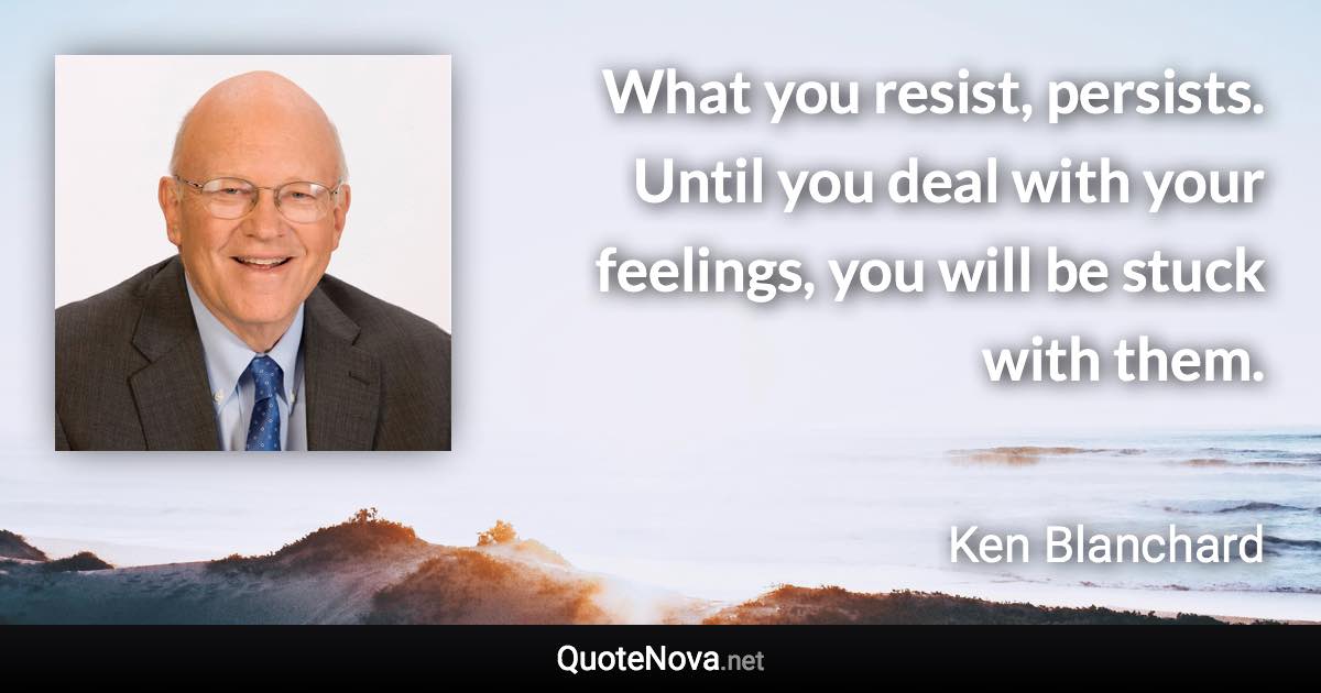 What you resist, persists. Until you deal with your feelings, you will be stuck with them. - Ken Blanchard quote