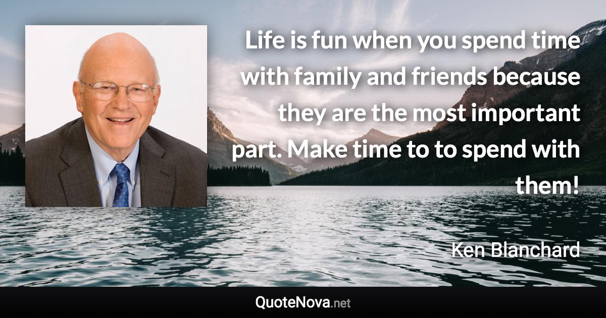 Life is fun when you spend time with family and friends because they are the most important part. Make time to to spend with them! - Ken Blanchard quote