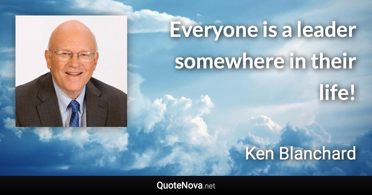 Everyone is a leader somewhere in their life! - Ken Blanchard quote