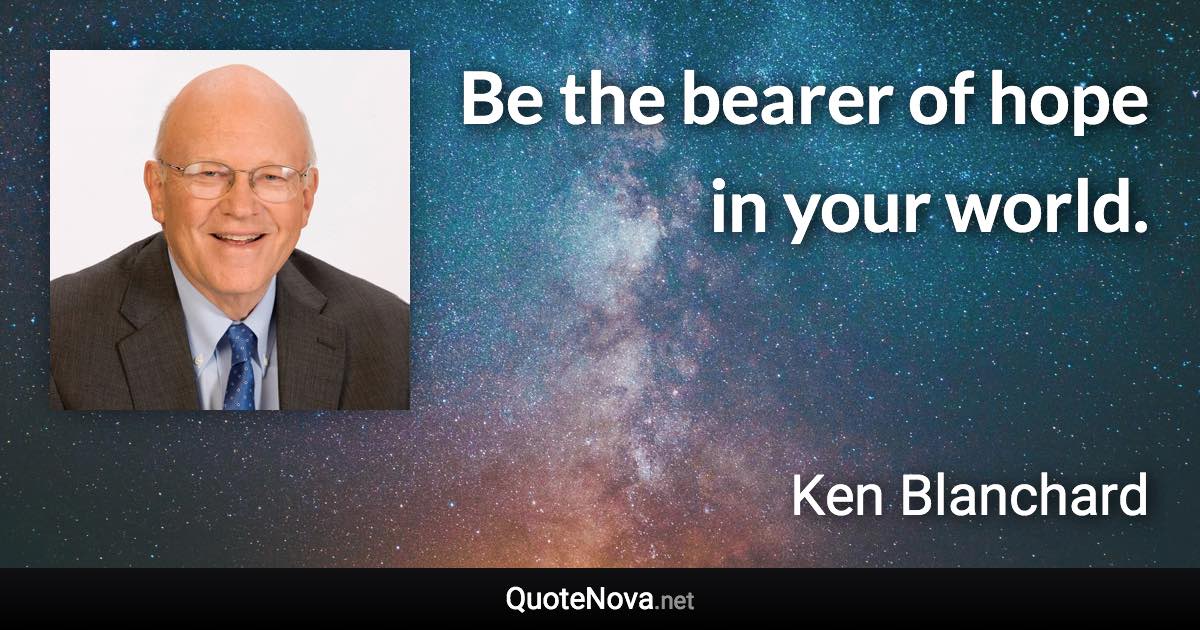 Be the bearer of hope in your world. - Ken Blanchard quote