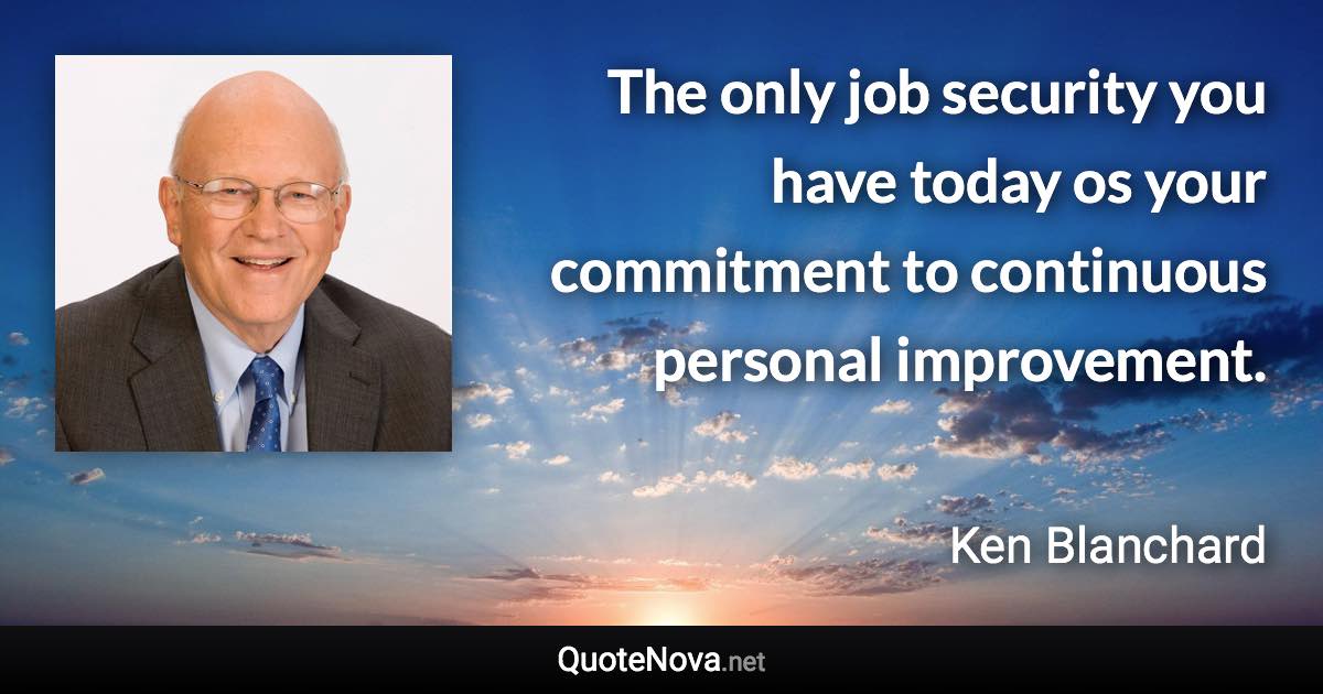 The only job security you have today os your commitment to continuous personal improvement. - Ken Blanchard quote