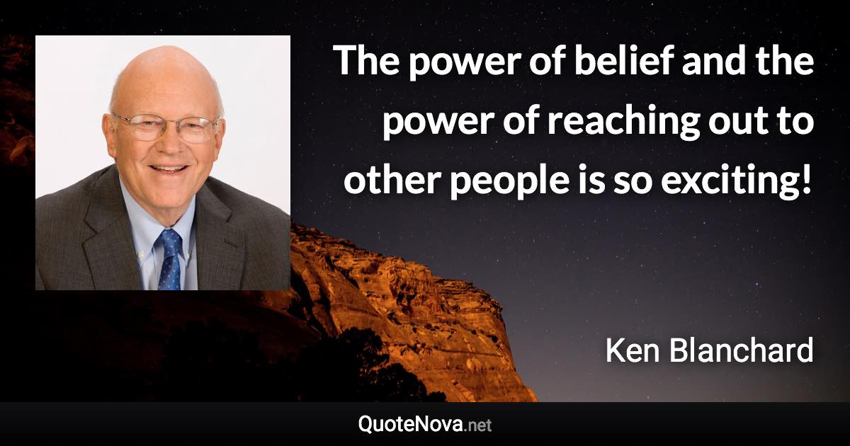 The power of belief and the power of reaching out to other people is so exciting! - Ken Blanchard quote