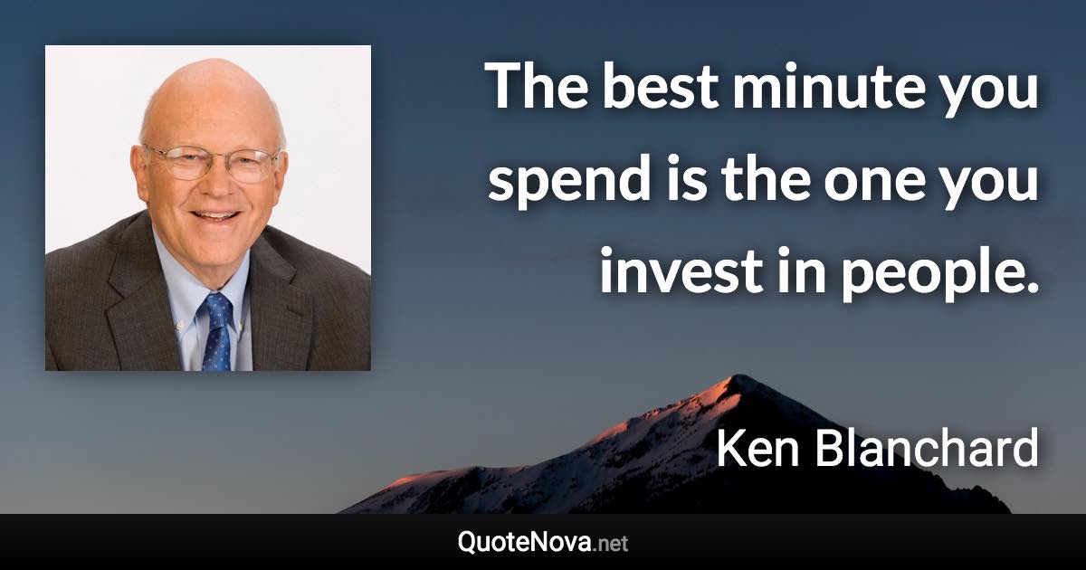 The best minute you spend is the one you invest in people. - Ken Blanchard quote