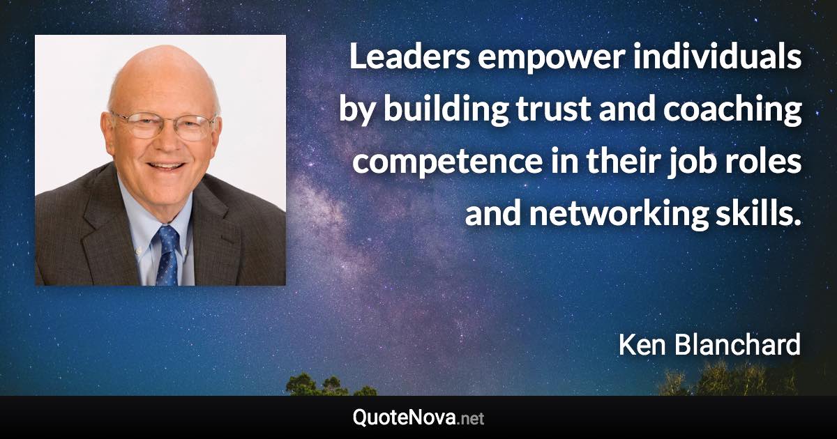 Leaders empower individuals by building trust and coaching competence in their job roles and networking skills. - Ken Blanchard quote