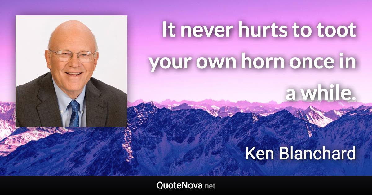 It never hurts to toot your own horn once in a while. - Ken Blanchard quote