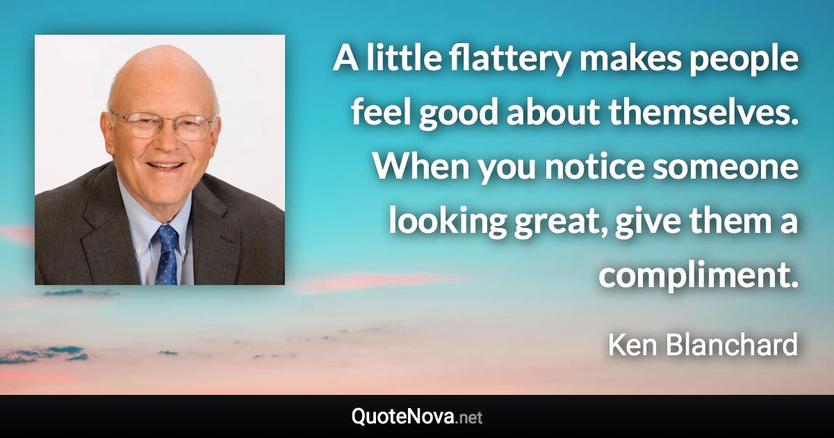 A little flattery makes people feel good about themselves. When you notice someone looking great, give them a compliment. - Ken Blanchard quote