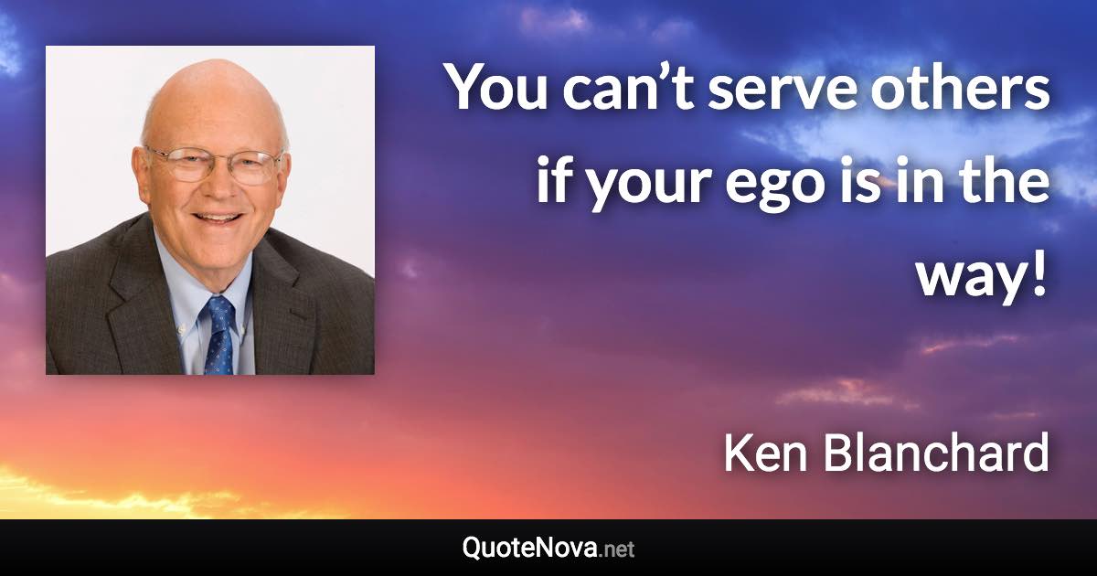 You can’t serve others if your ego is in the way! - Ken Blanchard quote