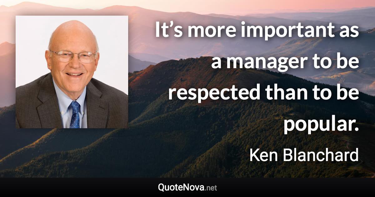 It’s more important as a manager to be respected than to be popular. - Ken Blanchard quote