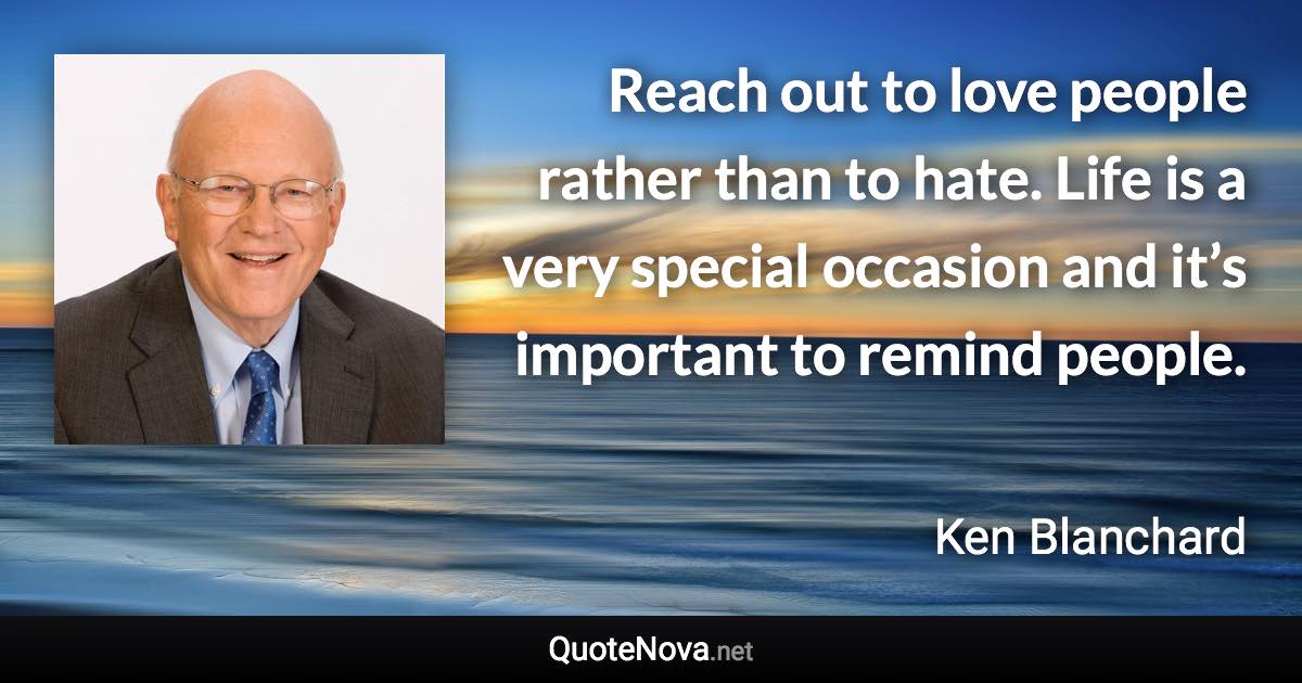 Reach out to love people rather than to hate. Life is a very special occasion and it’s important to remind people. - Ken Blanchard quote