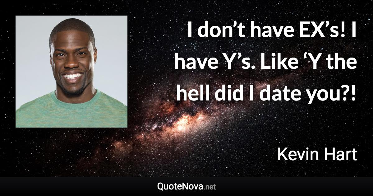 I don’t have EX’s! I have Y’s. Like ‘Y the hell did I date you?! - Kevin Hart quote