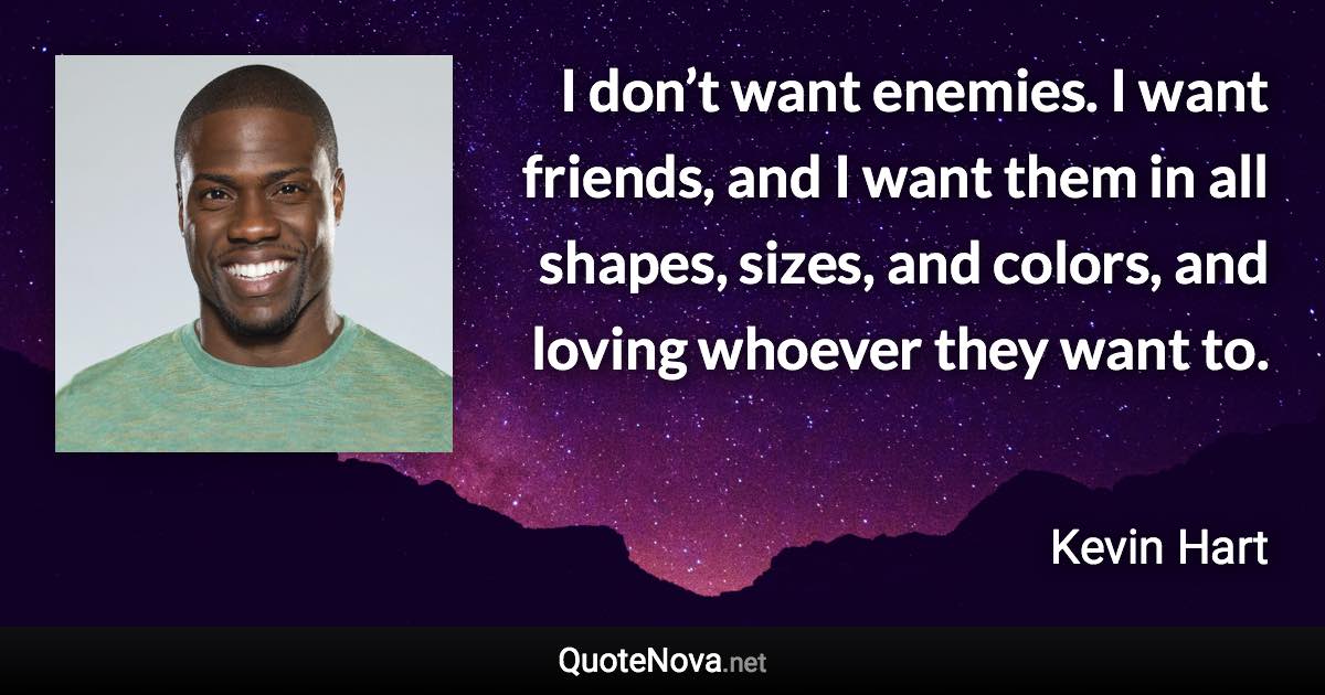 I don’t want enemies. I want friends, and I want them in all shapes, sizes, and colors, and loving whoever they want to. - Kevin Hart quote