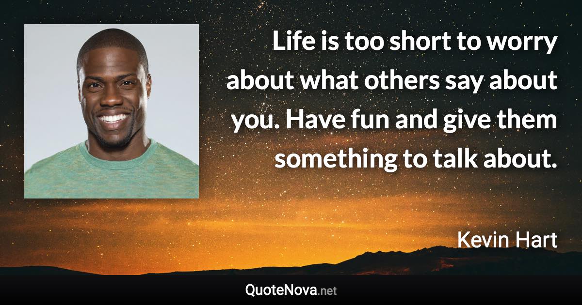 Life is too short to worry about what others say about you. Have fun and give them something to talk about. - Kevin Hart quote