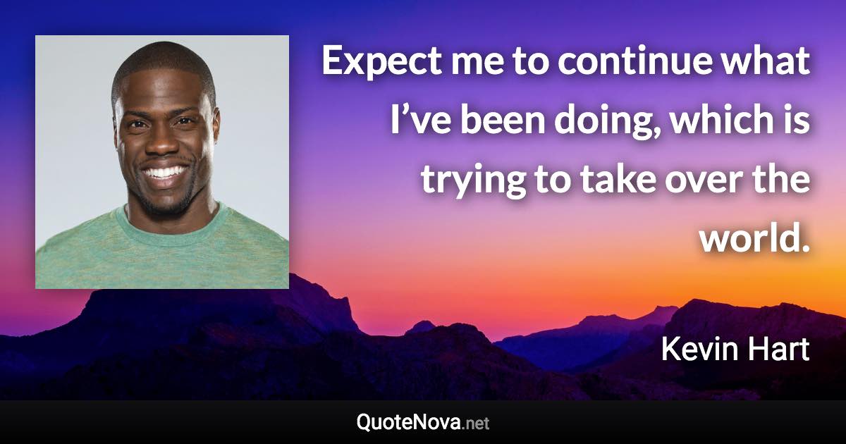 Expect me to continue what I’ve been doing, which is trying to take over the world. - Kevin Hart quote
