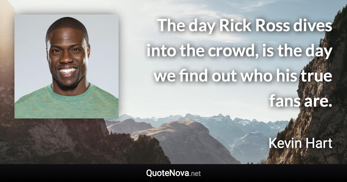 The day Rick Ross dives into the crowd, is the day we find out who his true fans are. - Kevin Hart quote