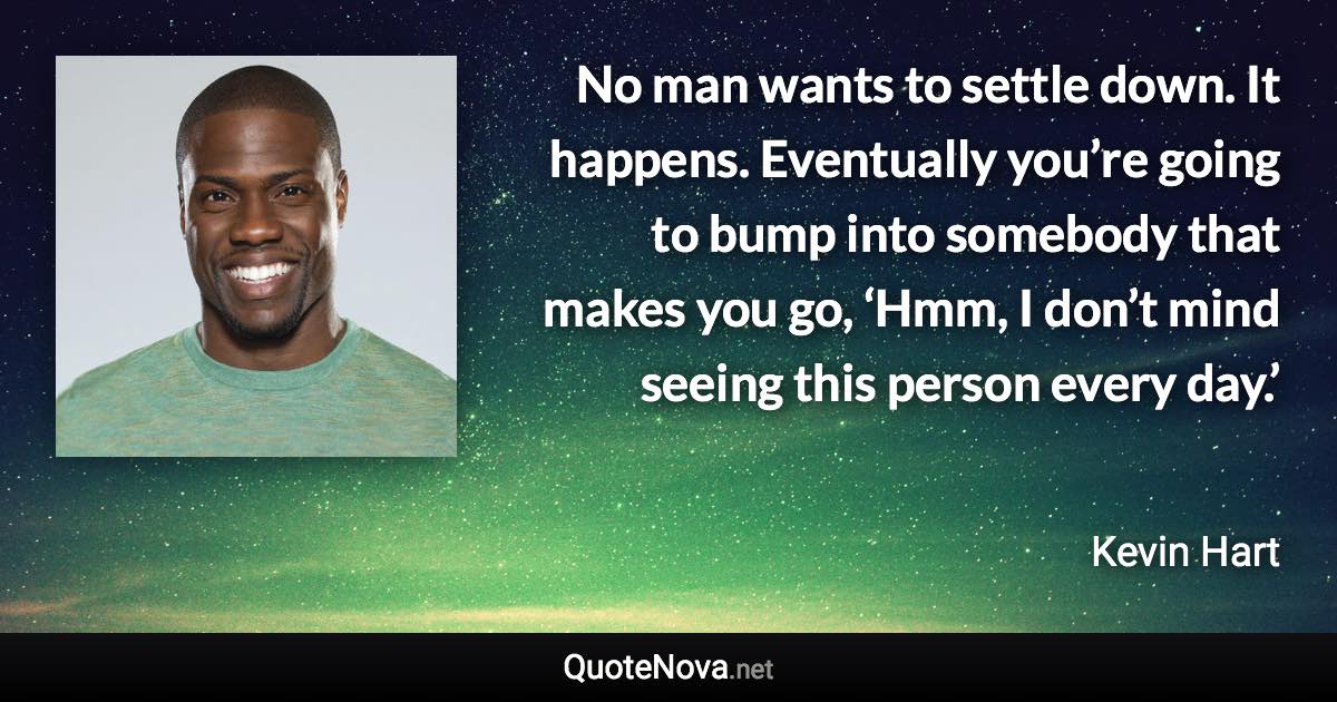 No man wants to settle down. It happens. Eventually you’re going to bump into somebody that makes you go, ‘Hmm, I don’t mind seeing this person every day.’ - Kevin Hart quote