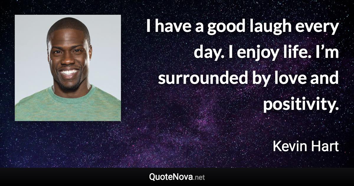 I have a good laugh every day. I enjoy life. I’m surrounded by love and positivity. - Kevin Hart quote