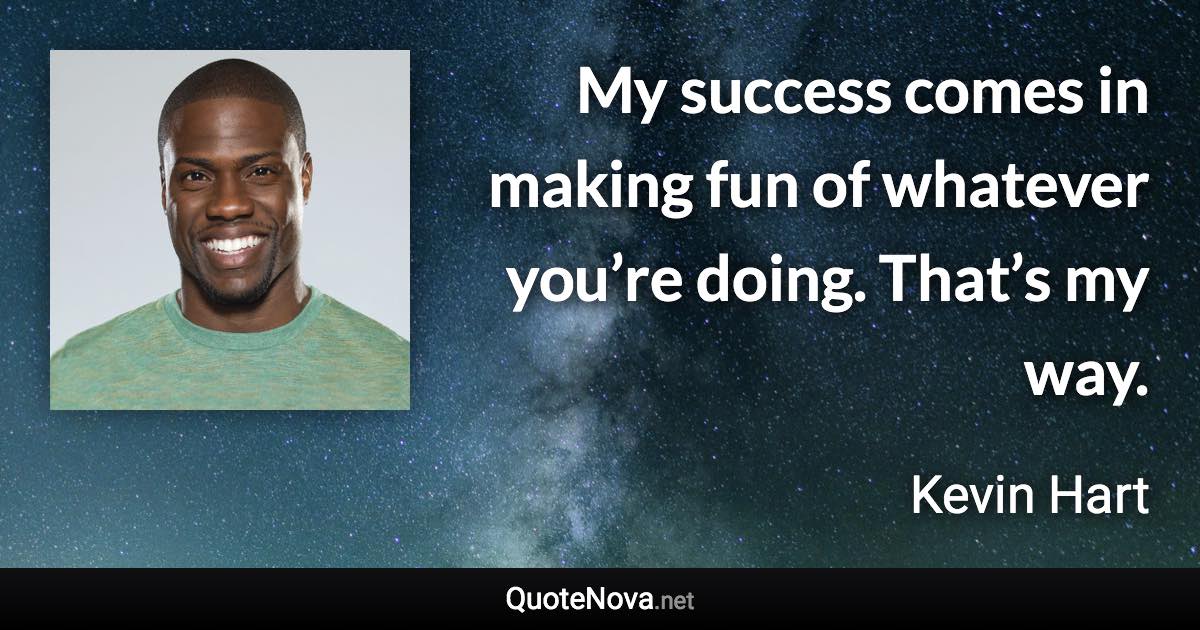 My success comes in making fun of whatever you’re doing. That’s my way. - Kevin Hart quote