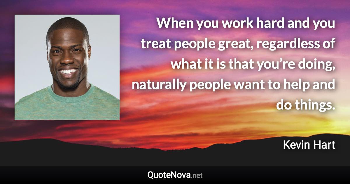 When you work hard and you treat people great, regardless of what it is that you’re doing, naturally people want to help and do things. - Kevin Hart quote