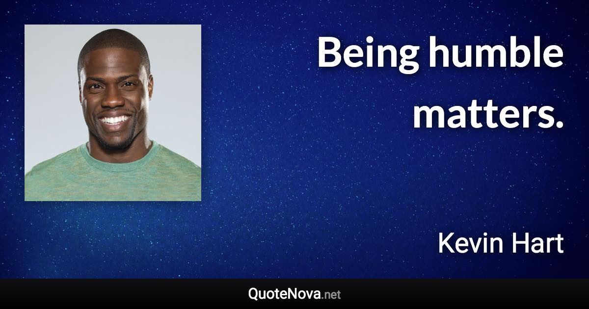 Being humble matters. - Kevin Hart quote