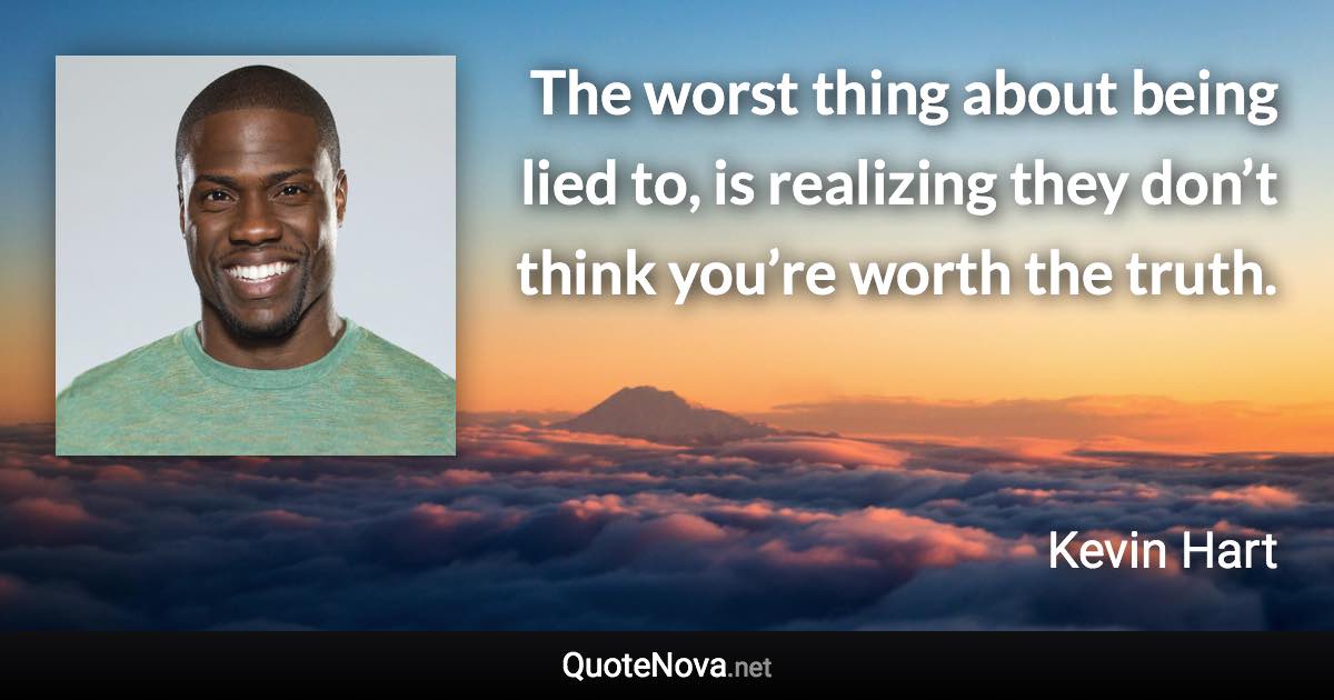 The worst thing about being lied to, is realizing they don’t think you’re worth the truth. - Kevin Hart quote