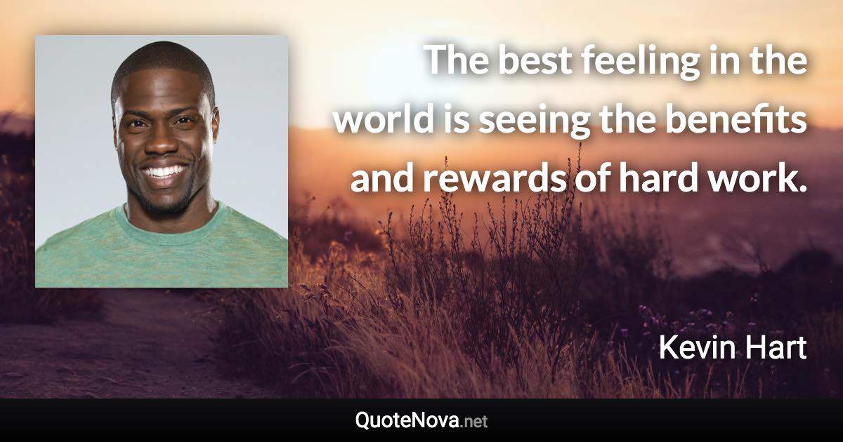 The best feeling in the world is seeing the benefits and rewards of hard work. - Kevin Hart quote