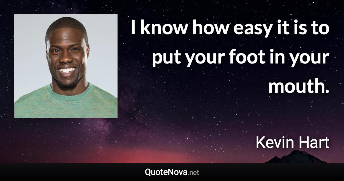 I know how easy it is to put your foot in your mouth. - Kevin Hart quote