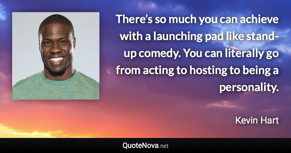 There’s so much you can achieve with a launching pad like stand-up comedy. You can literally go from acting to hosting to being a personality. - Kevin Hart quote